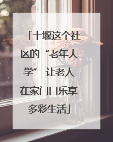 十堰这个社区的“老年大学” 让老人在家门口乐享多彩生活